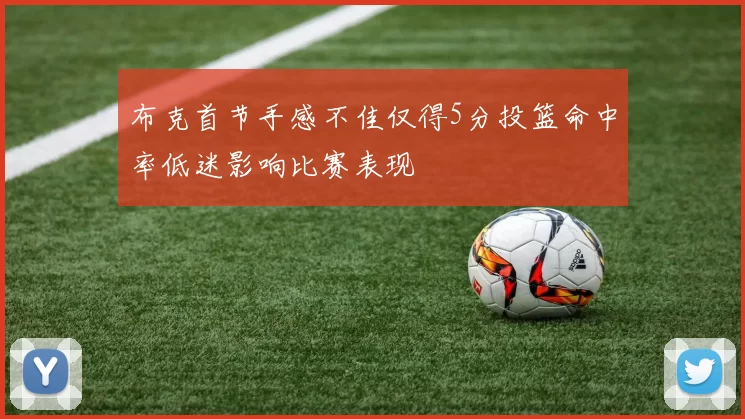 布克首节手感不佳仅得5分投篮命中率低迷影响比赛表现