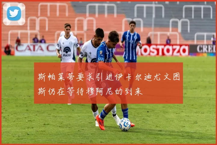 斯帕莱蒂要求引进伊卡尔迪尤文图斯仍在等待穆阿尼的到来