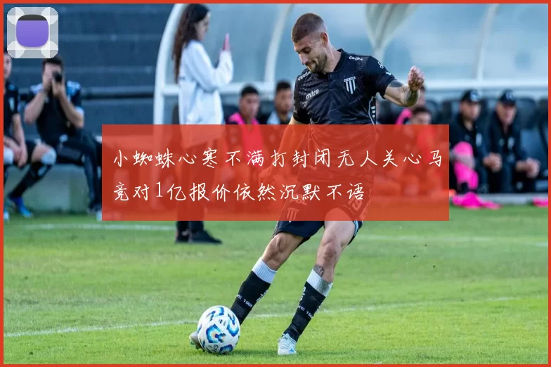 小蜘蛛心寒不满打封闭无人关心马竞对1亿报价依然沉默不语