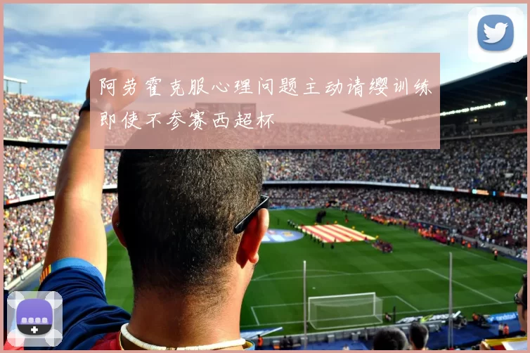 阿劳霍克服心理问题主动请缨训练即使不参赛西超杯