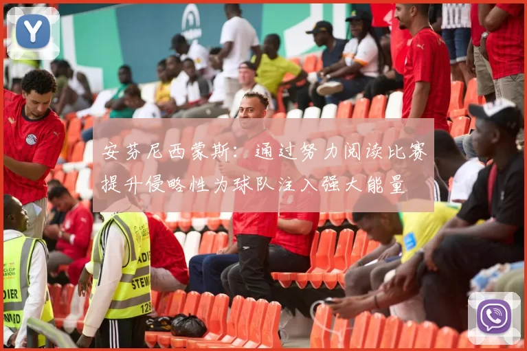 安芬尼西蒙斯：通过努力阅读比赛提升侵略性为球队注入强大能量