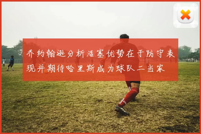 乔约翰逊分析活塞优势在于防守表现并期待哈里斯成为球队二当家