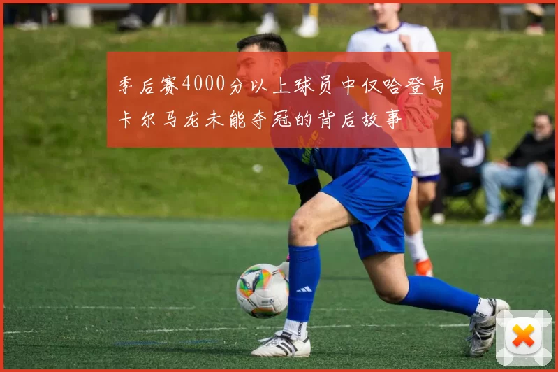 季后赛4000分以上球员中仅哈登与卡尔马龙未能夺冠的背后故事