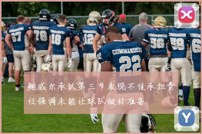 鲍威尔承认第三节表现不佳承担责任强调未能让球队做好准备