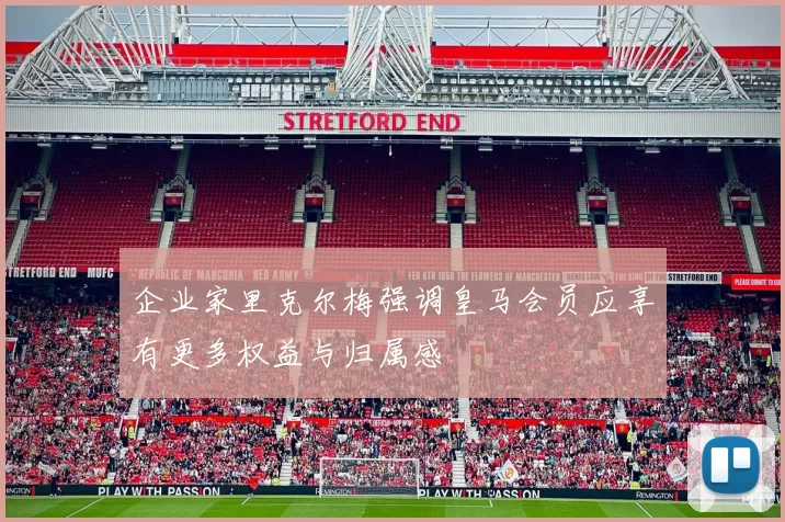 企业家里克尔梅强调皇马会员应享有更多权益与归属感