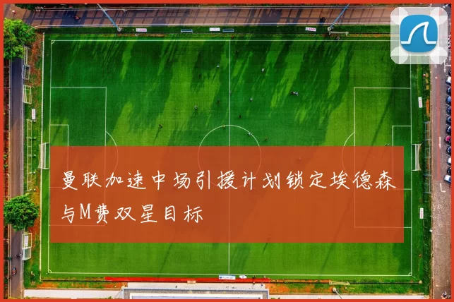 曼联加速中场引援计划锁定埃德森与M费双星目标