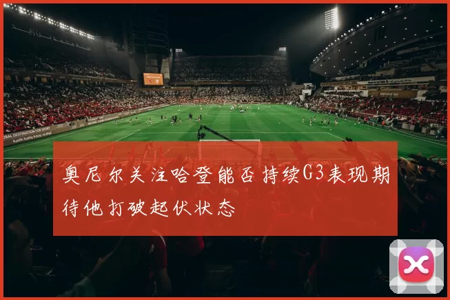 奥尼尔关注哈登能否持续G3表现期待他打破起伏状态