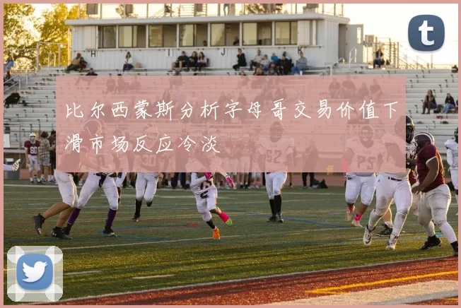 比尔西蒙斯分析字母哥交易价值下滑市场反应冷淡