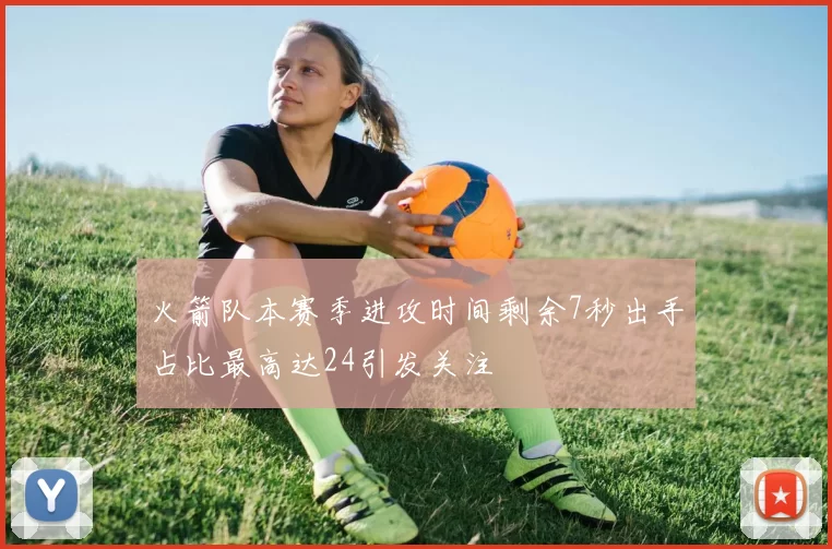 火箭队本赛季进攻时间剩余7秒出手占比最高达24引发关注