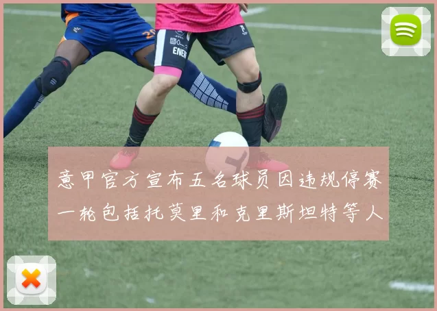 意甲官方宣布五名球员因违规停赛一轮包括托莫里和克里斯坦特等人