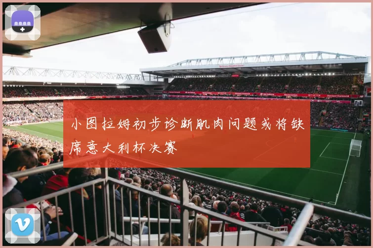 小图拉姆初步诊断肌肉问题或将缺席意大利杯决赛