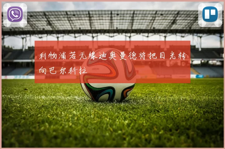 利物浦若无缘迪奥曼德将把目光转向巴尔科拉