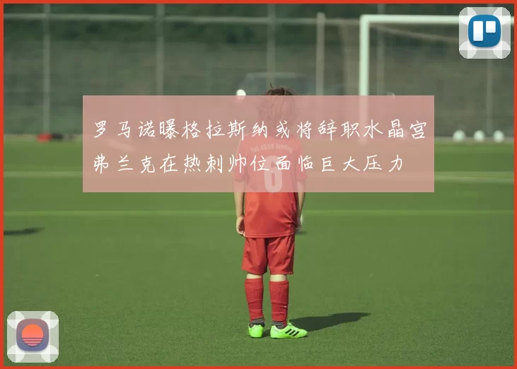 罗马诺曝格拉斯纳或将辞职水晶宫弗兰克在热刺帅位面临巨大压力