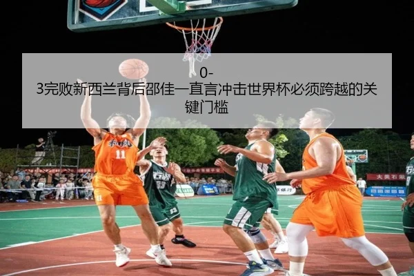 0-3完败新西兰背后邵佳一直言冲击世界杯必须跨越的关键门槛